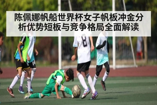 陈佩娜帆船世界杯女子帆板冲金分析优势短板与竞争格局全面解读