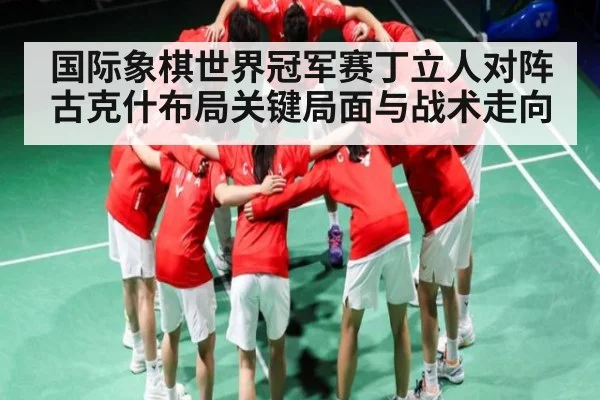 国际象棋世界冠军赛丁立人对阵古克什布局关键局面与战术走向