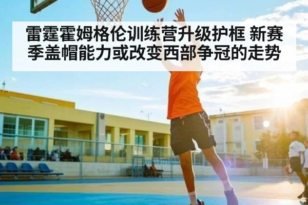 雷霆霍姆格伦训练营升级护框 新赛季盖帽能力或改变西部争冠的走势