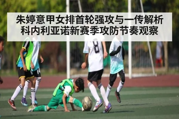 朱婷意甲女排首轮强攻与一传解析 科内利亚诺新赛季攻防节奏观察