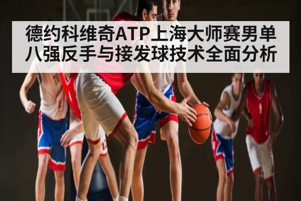 德约科维奇ATP上海大师赛男单八强反手与接发球技术全面分析