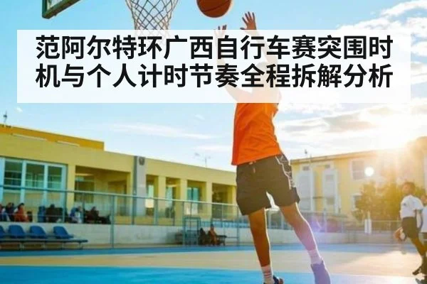 范阿尔特环广西自行车赛突围时机与个人计时节奏全程拆解分析