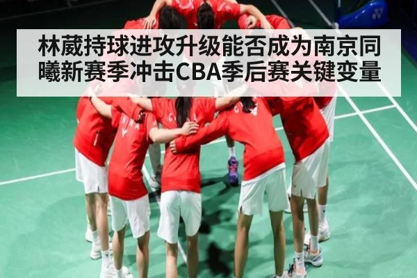 林葳持球进攻升级能否成为南京同曦新赛季冲击CBA季后赛关键变量